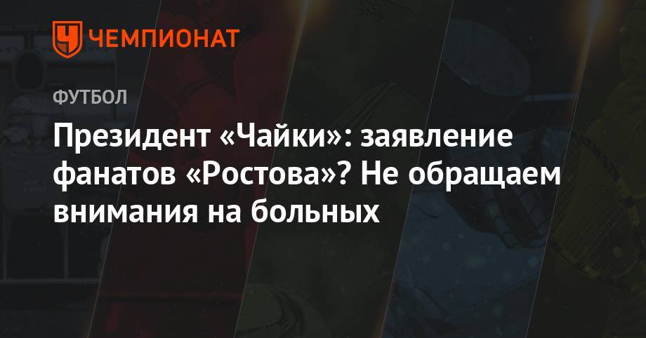 Президент «Чайки»: заявление фанатов «Ростова»? Не обращаем внимания на больных