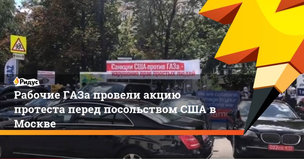 Рабочие ГАЗа провели акцию протеста перед посольством США в Москве. Ридус