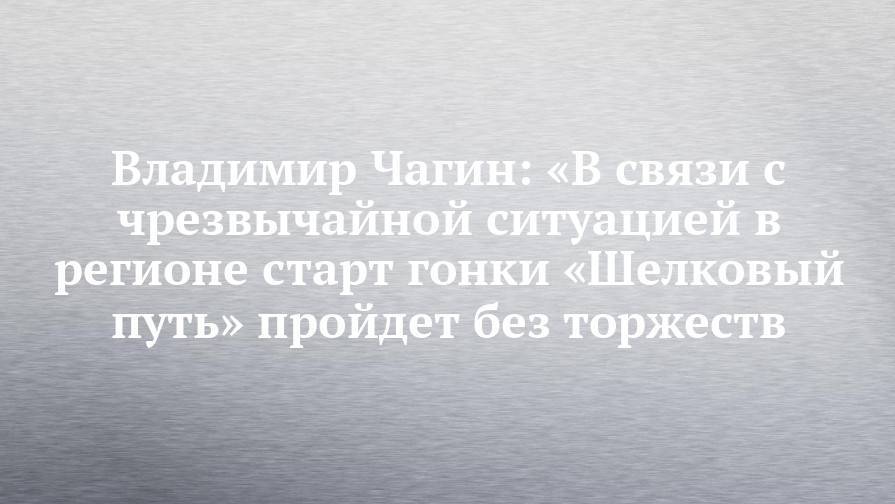 Владимир Чагин: «В связи с чрезвычайной ситуацией в регионе старт гонки «Шелковый путь» пройдет без торжеств