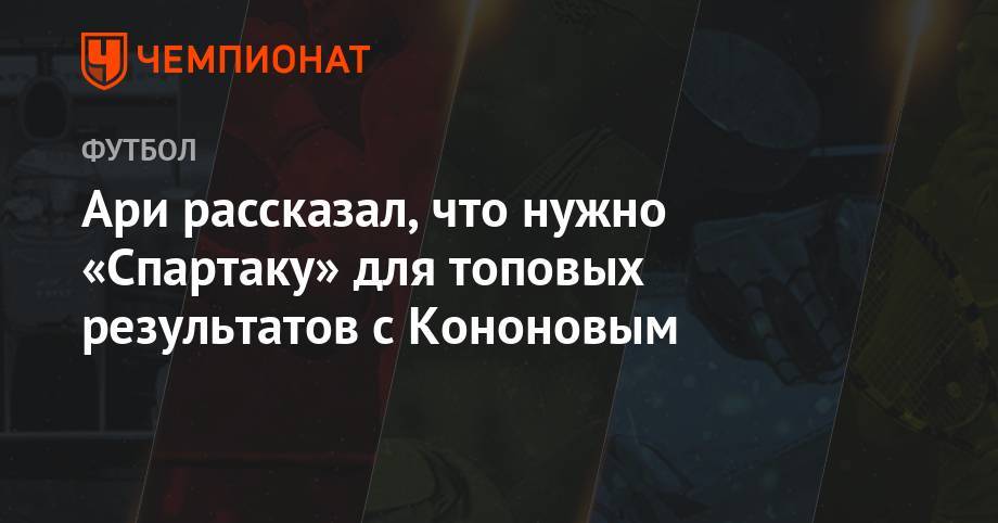 Ари рассказал, что нужно «Спартаку» для топовых результатов с Кононовым