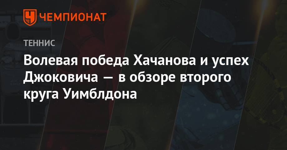 Победы Хачанова и Джоковича — в обзоре второго круга Уимблдона
