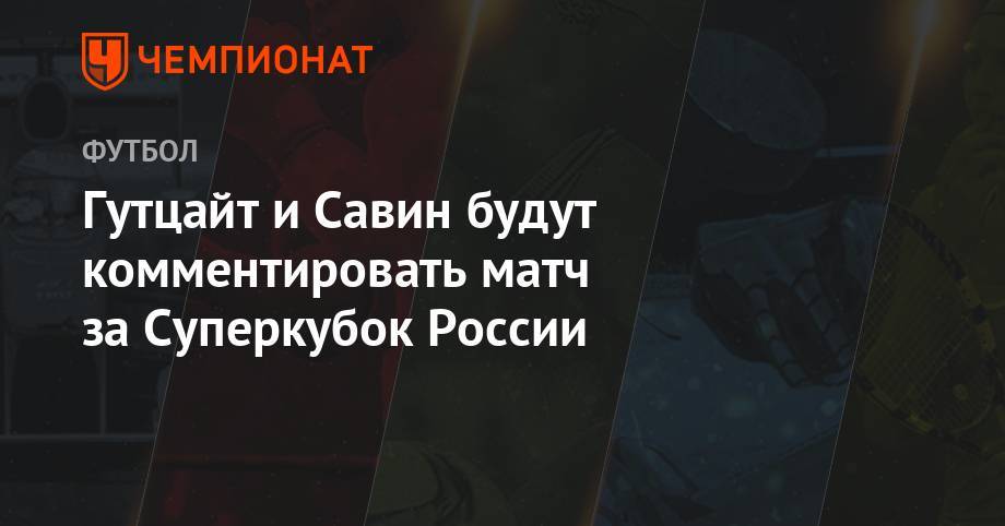 Гутцайт и Савин будут комментировать матч за Суперкубок России