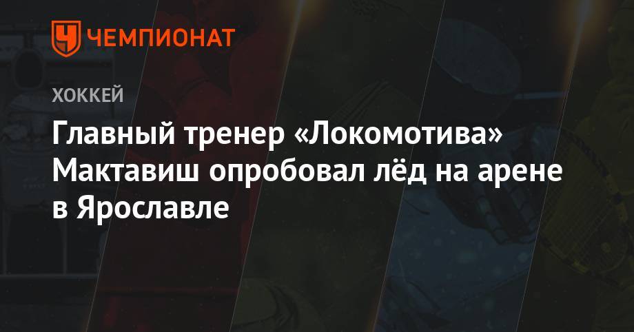 Главный тренер «Локомотива» Мактавиш опробовал лёд на арене в Ярославле