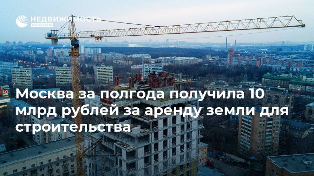 Москва за полгода получила 10 млрд рублей за аренду земли для строительства