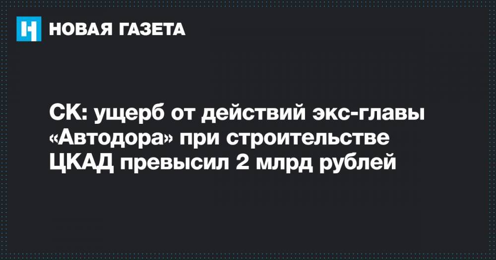СК: ущерб от действий экс-главы «Автодора» при строительстве ЦКАД превысил 2 млрд рублей