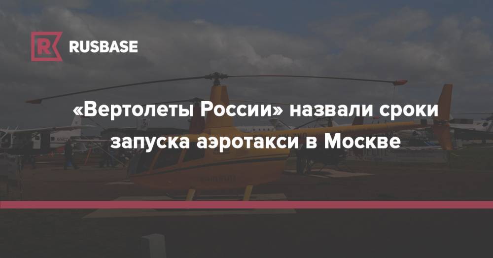 «Вертолеты России» назвали сроки запуска аэротакси в Москве