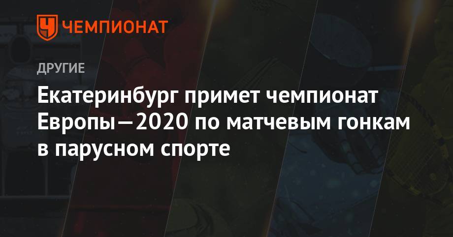 Екатеринбург примет чемпионат Европы—2020 по матчевым гонкам в парусном спорте