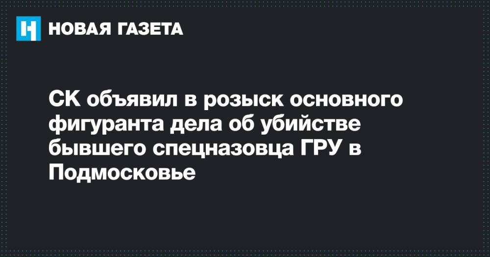 СК объявил в розыск основного фигуранта дела об убийстве бывшего спецназовца ГРУ в Подмосковье