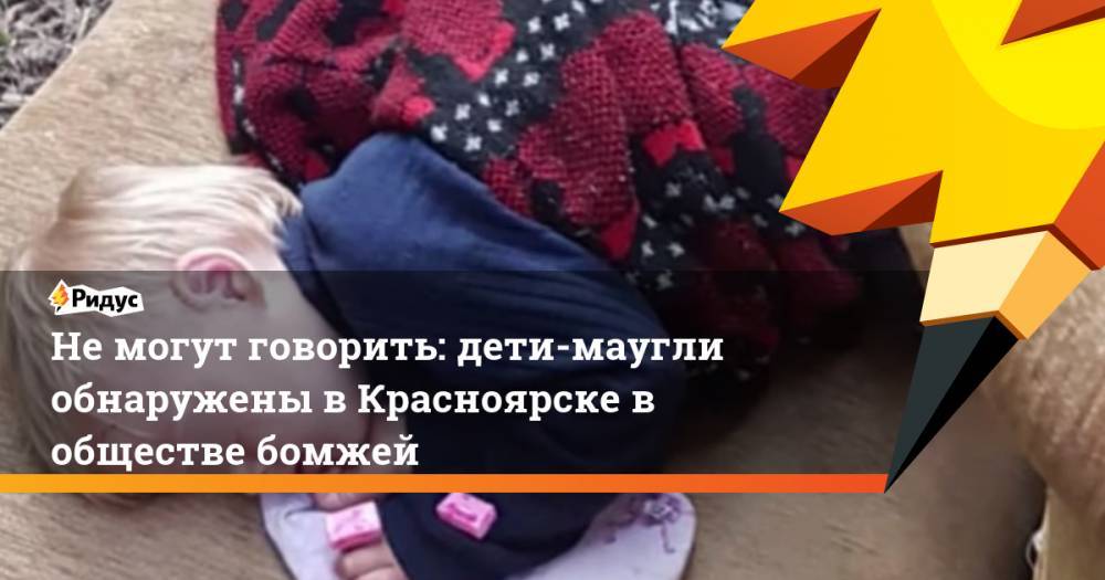 Не могут говорить: дети-маугли обнаружены в Красноярске в обществе бомжей. Ридус