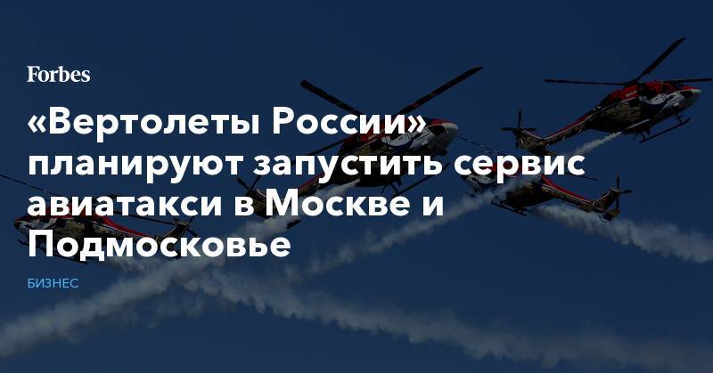«Вертолеты России» планируют запустить сервис авиатакси в Москве и Подмосковье