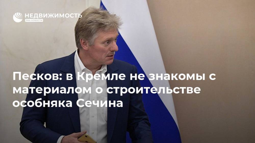 Песков: в Кремле не знакомы с материалом о строительстве особняка Сечина