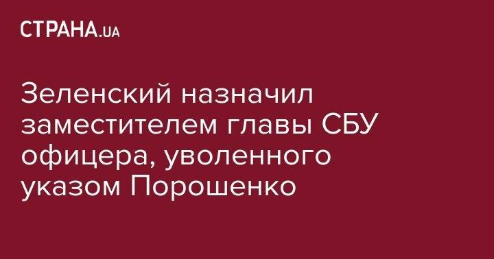 Зеленский назначил заместителем главы СБУ офицера, уволенного указом Порошенко