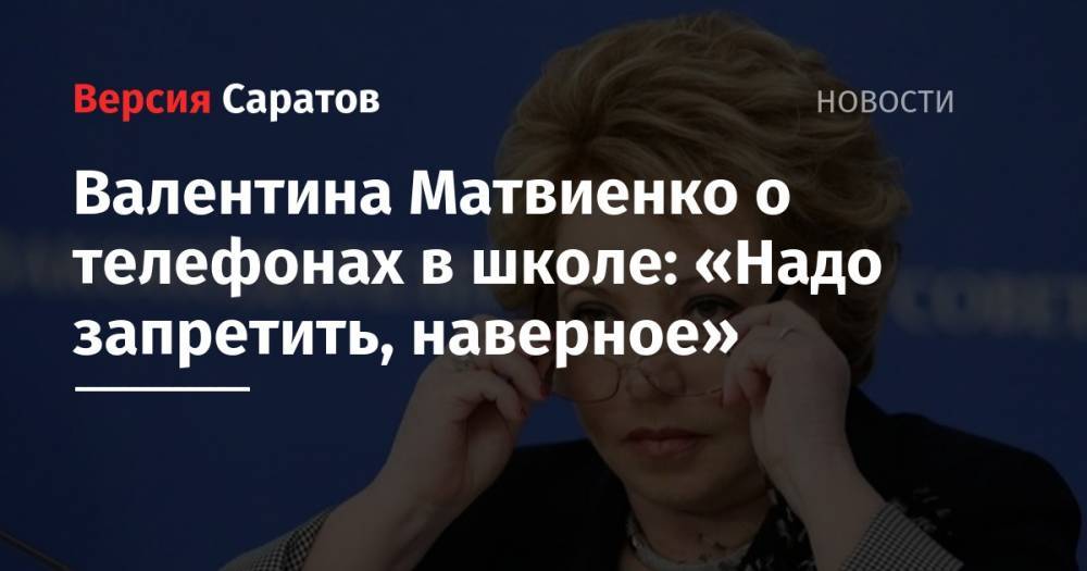 Валентина Матвиенко о телефонах в школе: «Надо запретить, наверное»