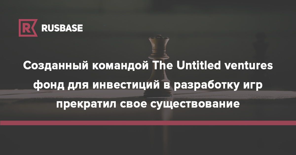 Созданный командой The Untitled ventures фонд для инвестиций в разработку игр прекратил свое существование