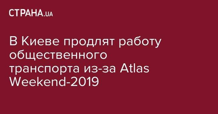 В Киеве продлят работу общественного транспорта из-за Atlas Weekend-2019