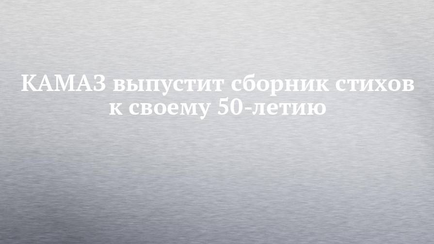 КАМАЗ выпустит сборник стихов к своему 50-летию