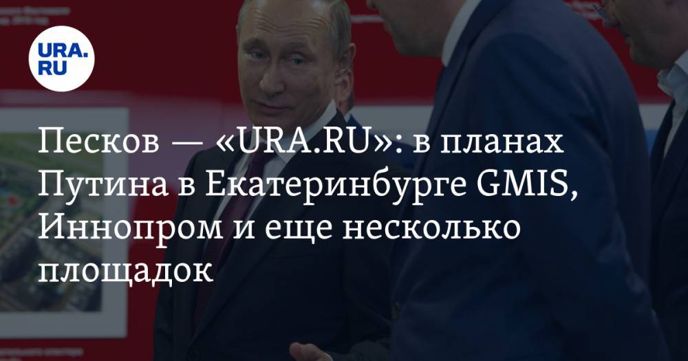 Песков — «URA.RU»: в планах Путина в Екатеринбурге GMIS, Иннопром и еще несколько площадок