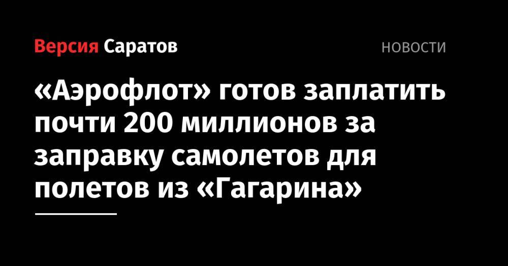 «Аэрофлот» готов заплатить почти 200 миллионов за заправку самолетов для полетов из «Гагарина»