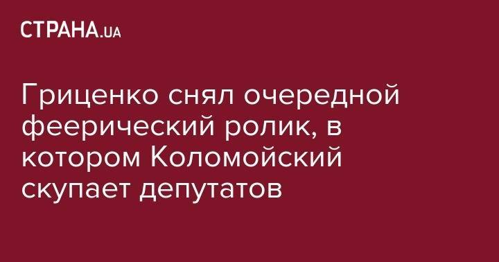 Гриценко снял очередной феерический ролик, в котором Коломойский скупает депутатов