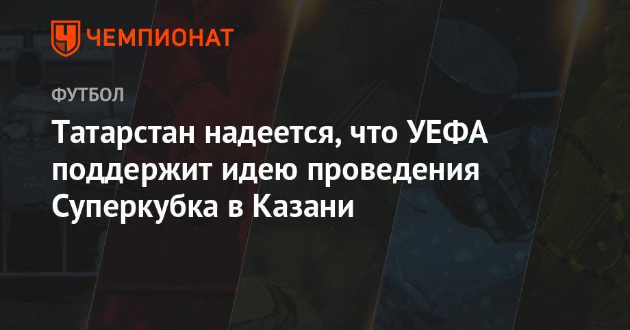 Татарстан надеется, что УЕФА поддержит идею проведения Суперкубка в Казани
