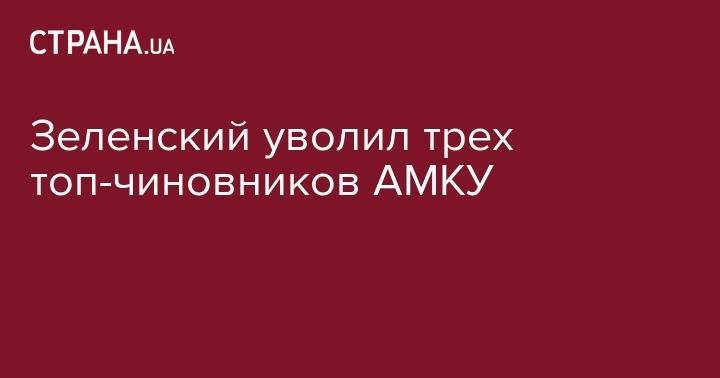 Зеленский уволил трех чиновников АМКУ