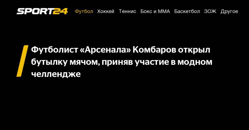 Футболист «Арсенала» Комбаров открыл бутылку мячом, приняв участие в&nbsp;модном челлендже