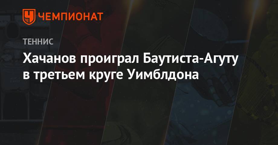Хачанов проиграл Баутиста-Агуту в третьем круге Уимблдона