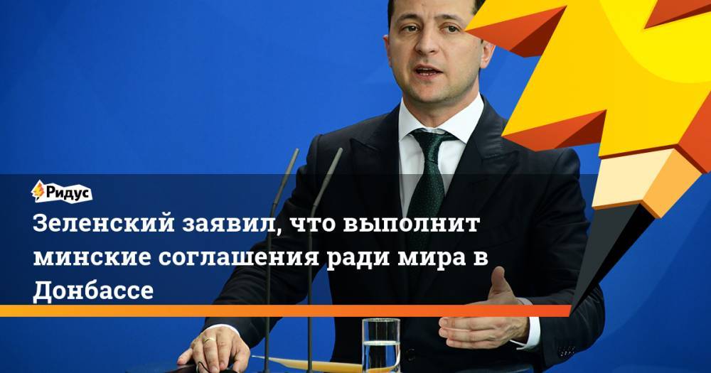 Зеленский заявил, что выполнит минские соглашения ради мира в Донбассе. Ридус