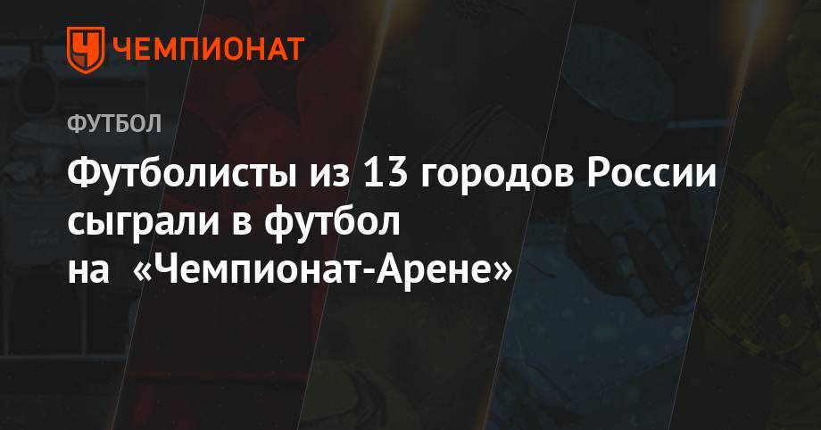 Футболисты из 13 городов России сыграли в футбол на «Чемпионат-Арене»