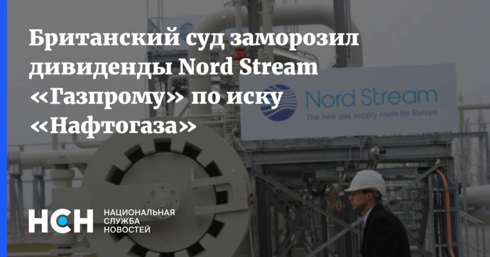 Британский суд заморозил дивиденды Nord Stream «Газпрому» по иску «Нафтогаза»