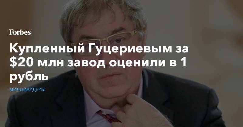Купленный Гуцериевым за $20 млн завод оценили в 1 рубль