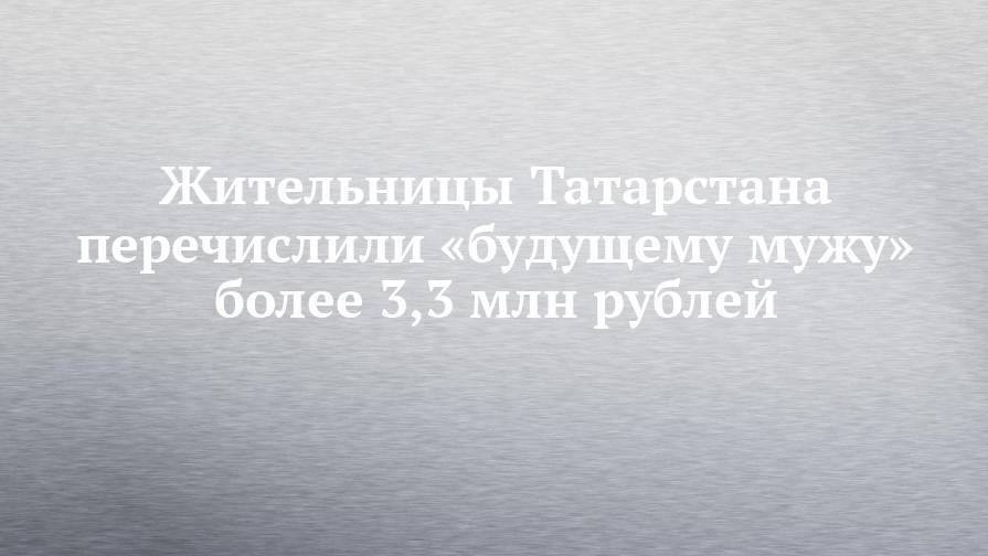 Жительницы Татарстана перечислили «будущему мужу» более 3,3 млн рублей