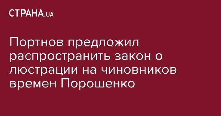 Портнов предложил распространить закон о люстрации на чиновников времен Порошенко