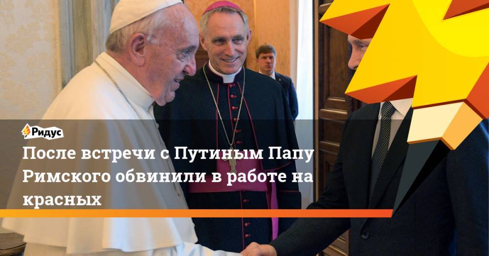 После встречи с Путиным Папу Римского обвинили в работе на красных. Ридус
