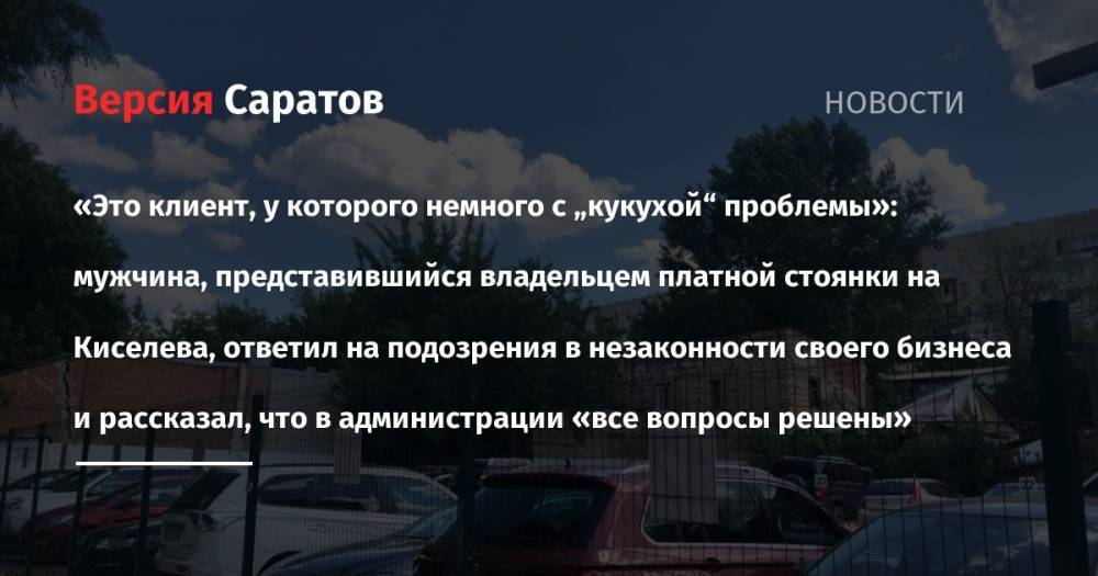«Это клиент, у которого немного с „кукухой“ проблемы»: мужчина, представившийся владельцем платной стоянки на Киселева, ответил на подозрения в незаконности своего бизнеса и рассказал, что в администрации «все вопросы решены»