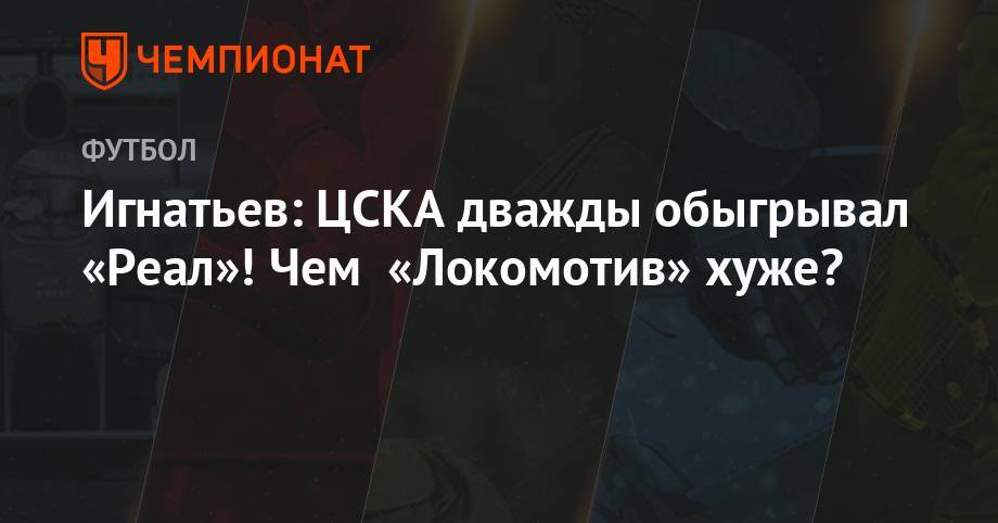 Игнатьев: ЦСКА дважды обыгрывал «Реал»! Чем «Локомотив» хуже?