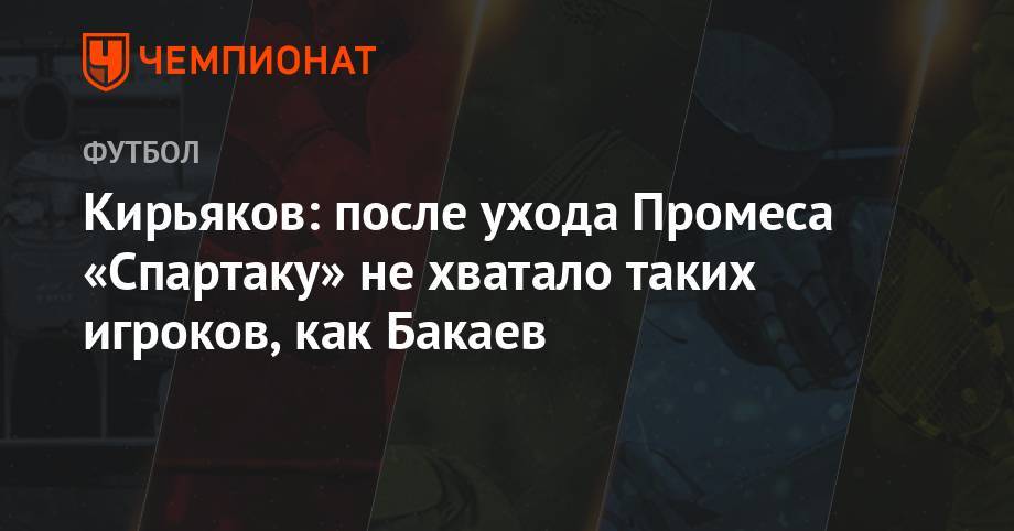 Кирьяков: после ухода Промеса «Спартаку» не хватало таких игроков, как Бакаев