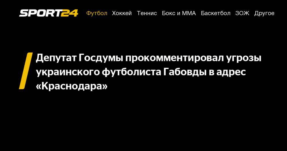 Депутат Госдумы прокомментировал угрозы украинского футболиста Габовды в&nbsp;адрес «Краснодара»