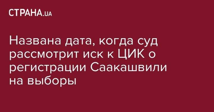 Названа дата, когда суд рассмотрит иск к ЦИК о регистрации Саакашвили на выборы