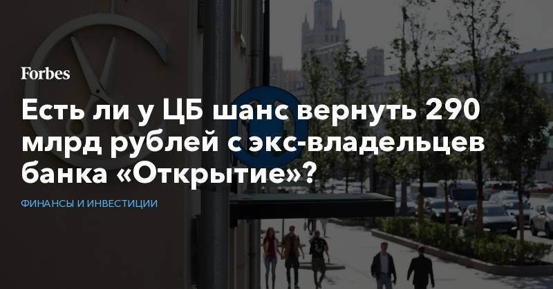 Есть ли у ЦБ шанс вернуть 290 млрд рублей с экс-владельцев банка «Открытие»?