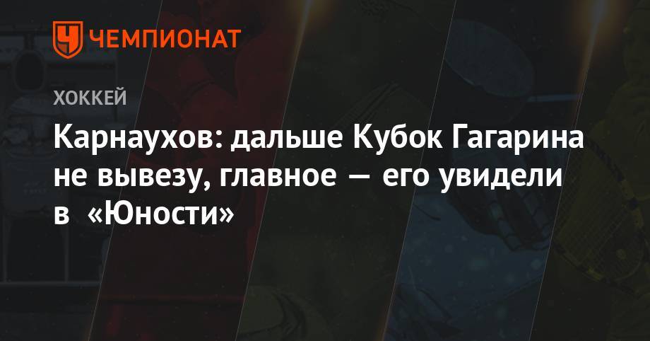Карнаухов: дальше Кубок Гагарина не вывезу, главное — его увидели в «Юности»