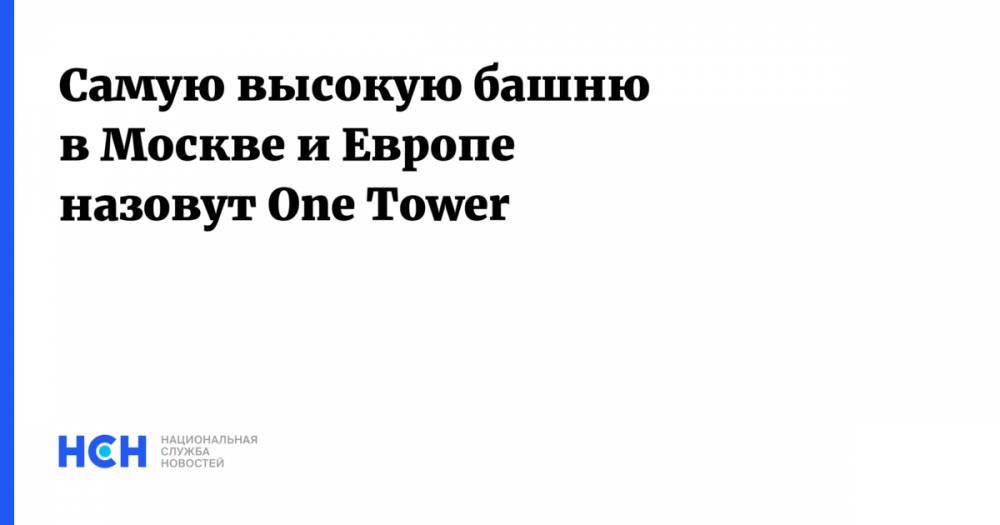 Самую высокую башню в Москве и Европе назовут One Tower