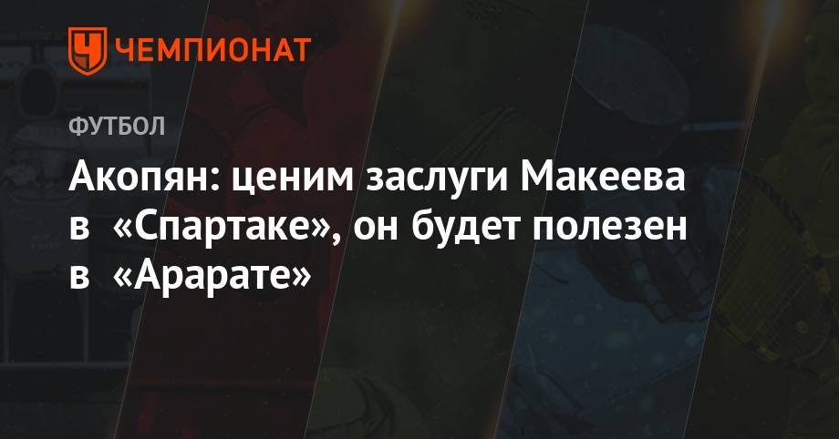 Акопян: ценим заслуги Макеева в «Спартаке», он будет полезен в «Арарате»