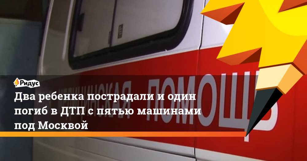 Два ребенка пострадали и один погиб в ДТП с пятью машинами под Москвой. Ридус