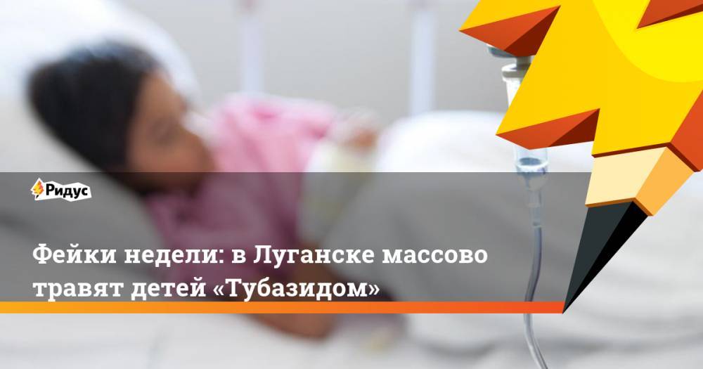 Фейки недели: в Луганске массово травят детей «Тубазидом». Ридус