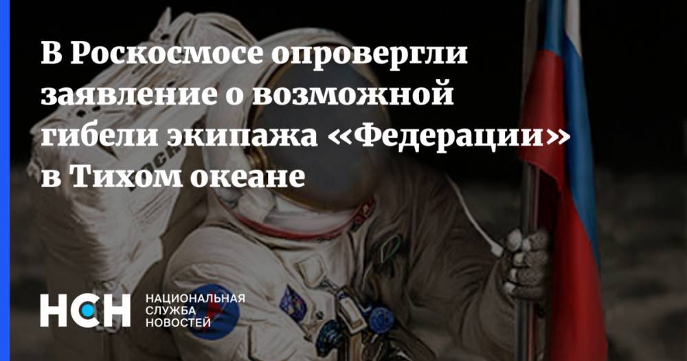 В Роскосмосе опровергли заявление о возможной гибели экипажа «Федерации» в Тихом океане