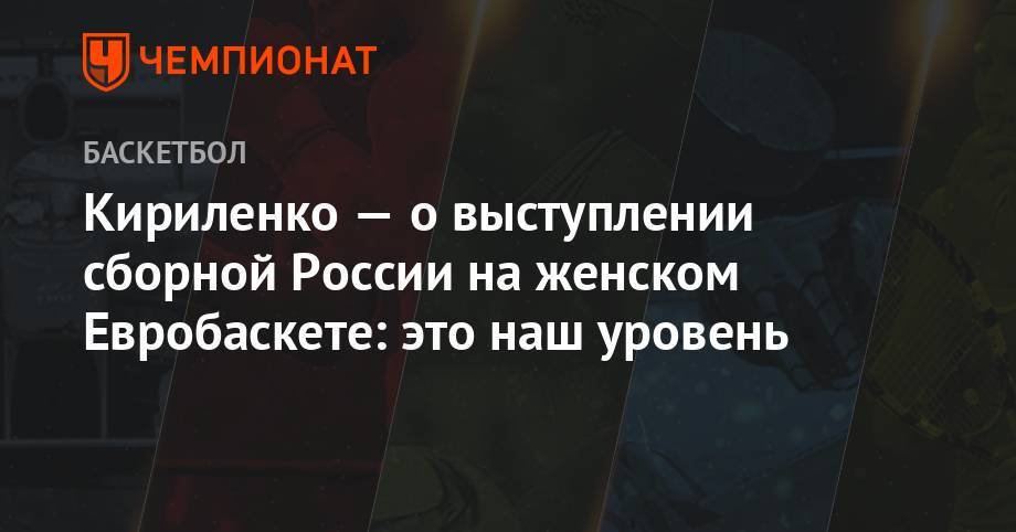 Кириленко — о выступлении сборной России на женском Евробаскете: это наш уровень