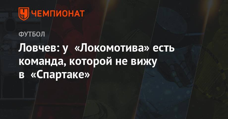 Ловчев: у «Локомотива» есть команда, которой не вижу в «Спартаке»