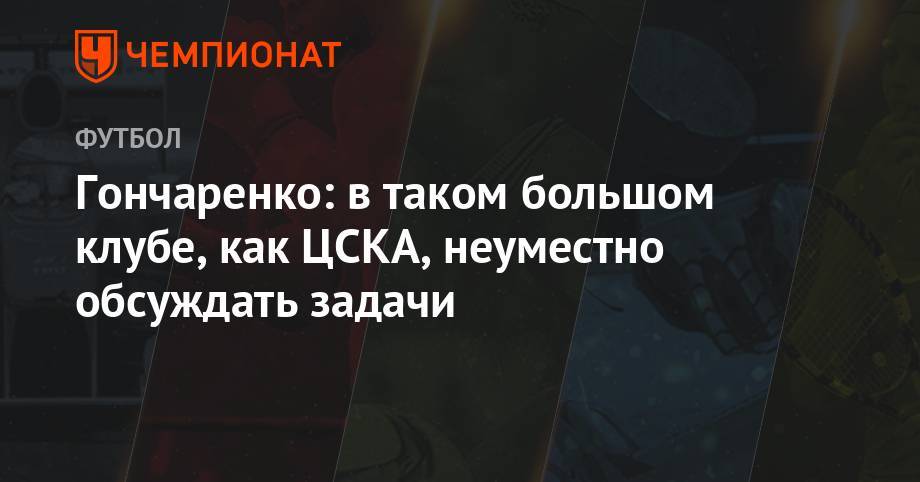 Гончаренко: в таком большом клубе, как ЦСКА, неуместно обсуждать задачи