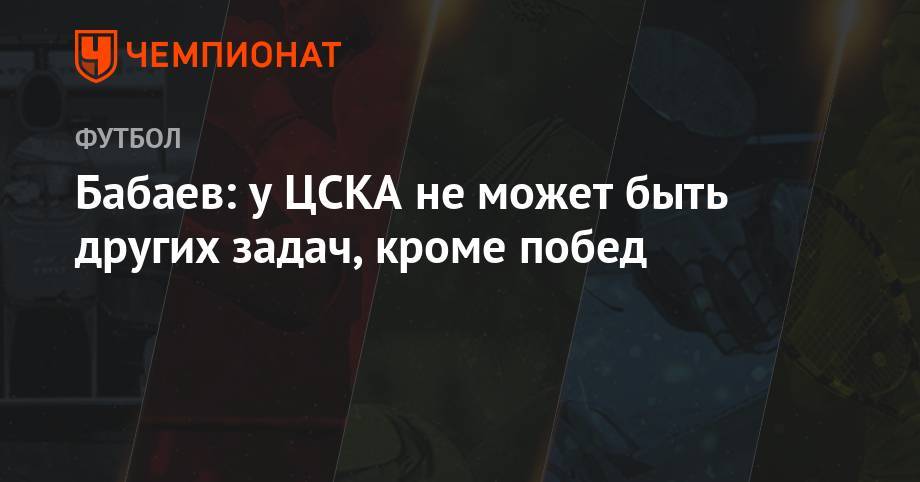 Бабаев: у ЦСКА не может быть других задач кроме побед